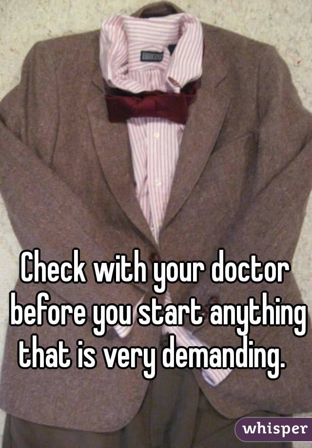 Check with your doctor before you start anything that is very demanding.  