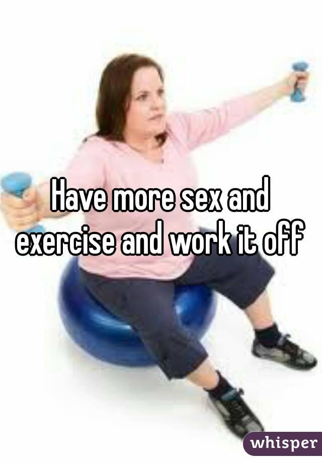 Have more sex and exercise and work it off 