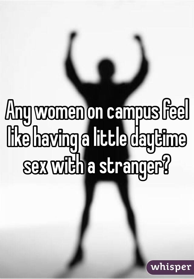 Any women on campus feel like having a little daytime sex with a stranger?