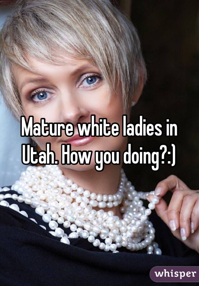 Mature white ladies in Utah. How you doing?:)