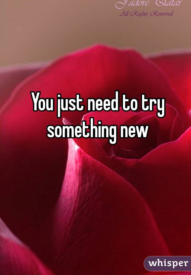 You just need to try something new