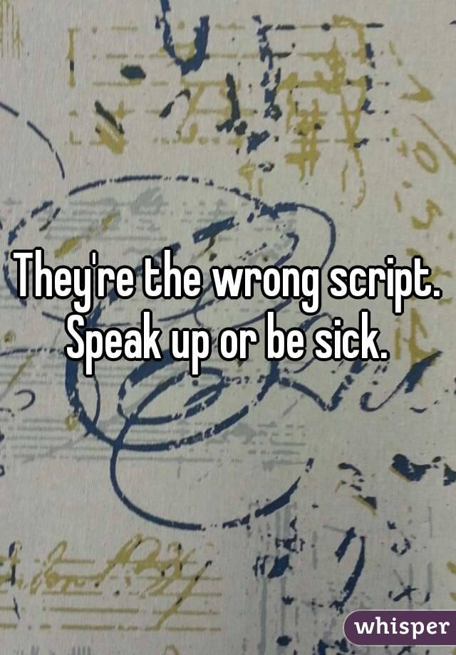 They're the wrong script. Speak up or be sick. 