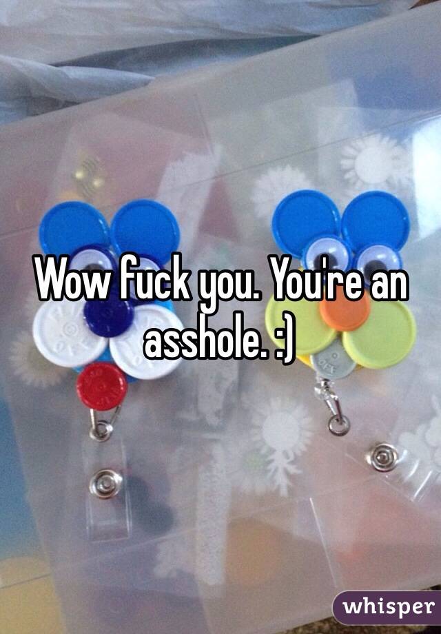 Wow fuck you. You're an asshole. :)