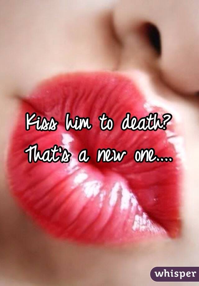 Kiss him to death? That's a new one.... 
