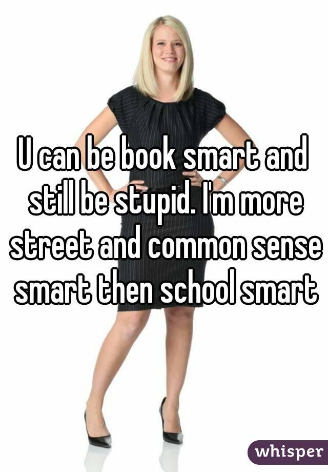 U can be book smart and still be stupid. I'm more street and common sense smart then school smart