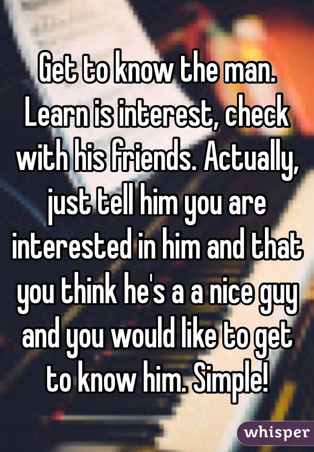 Get to know the man. Learn is interest, check with his friends. Actually, just tell him you are interested in him and that you think he's a a nice guy and you would like to get to know him. Simple! 