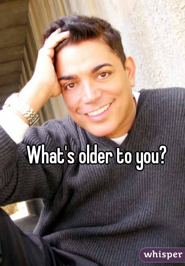 What's older to you?