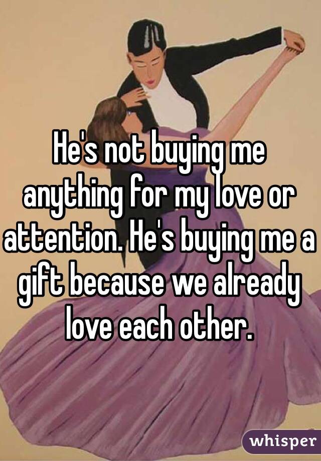 He's not buying me anything for my love or attention. He's buying me a gift because we already love each other. 