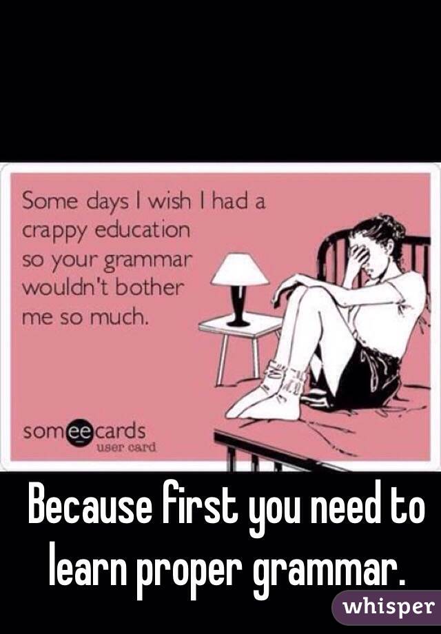 Because first you need to learn proper grammar. 