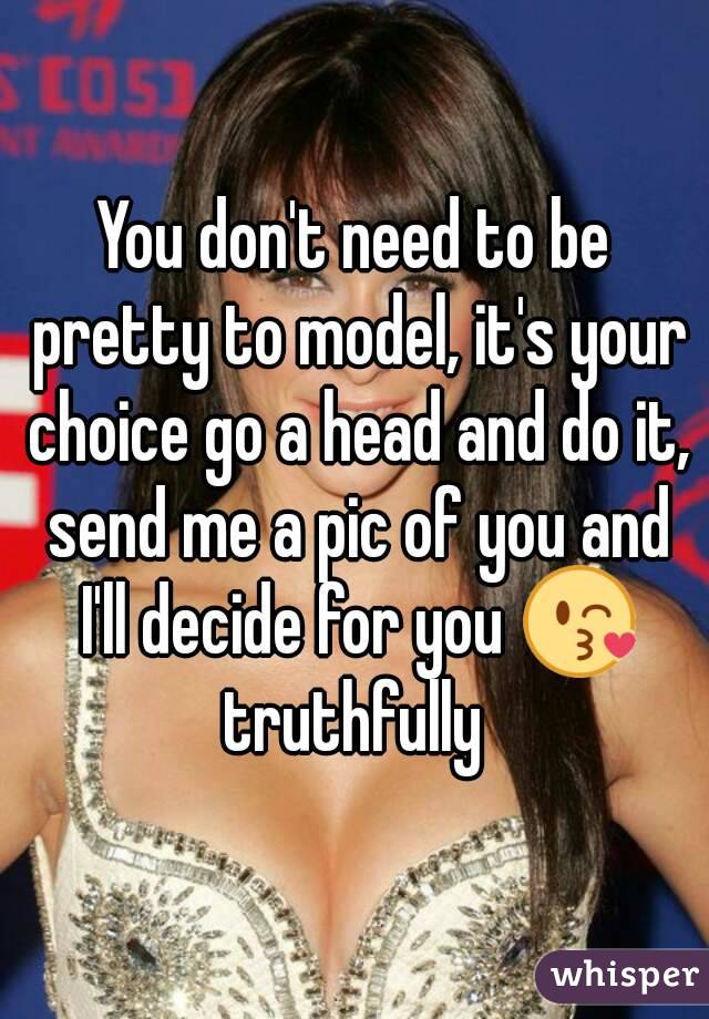 You don't need to be pretty to model, it's your choice go a head and do it, send me a pic of you and I'll decide for you 😘 truthfully 