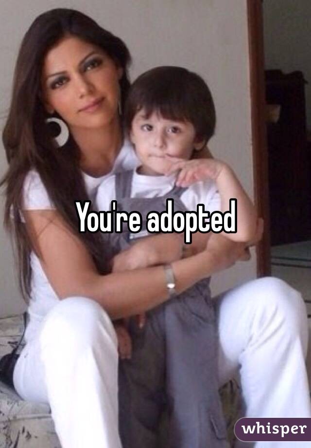 You're adopted