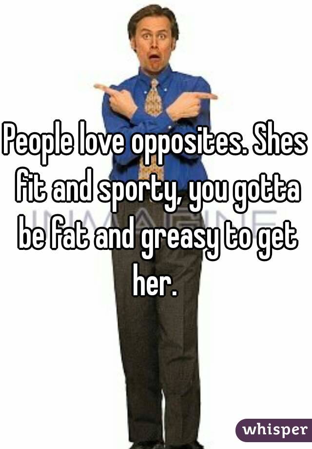 People love opposites. Shes fit and sporty, you gotta be fat and greasy to get her. 