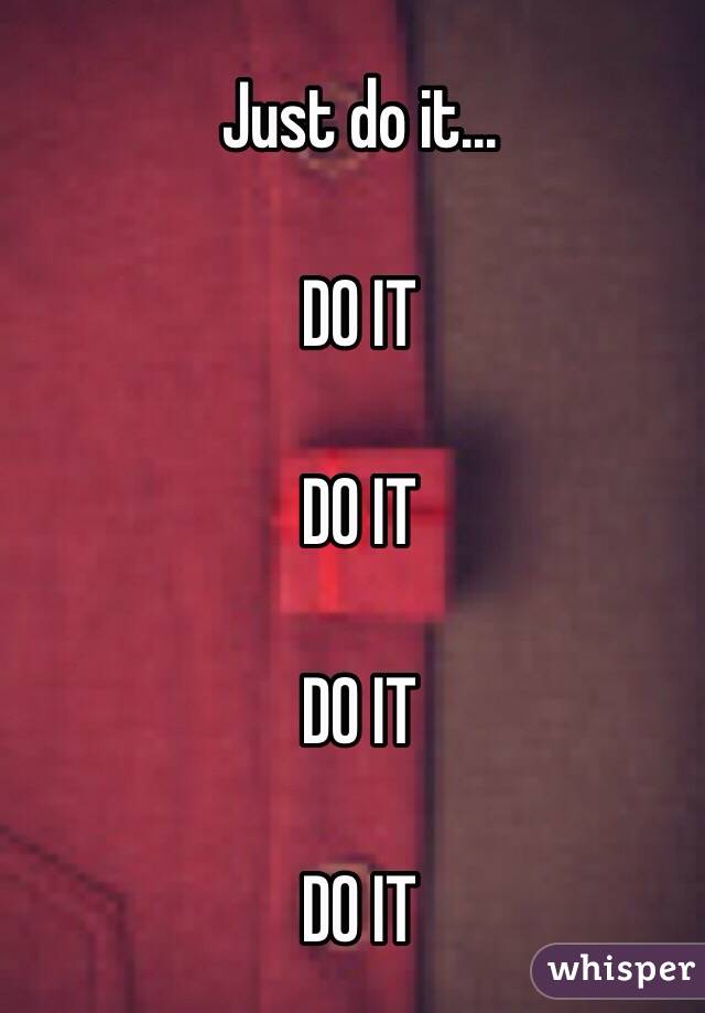 Just do it...

DO IT

DO IT

DO IT

DO IT