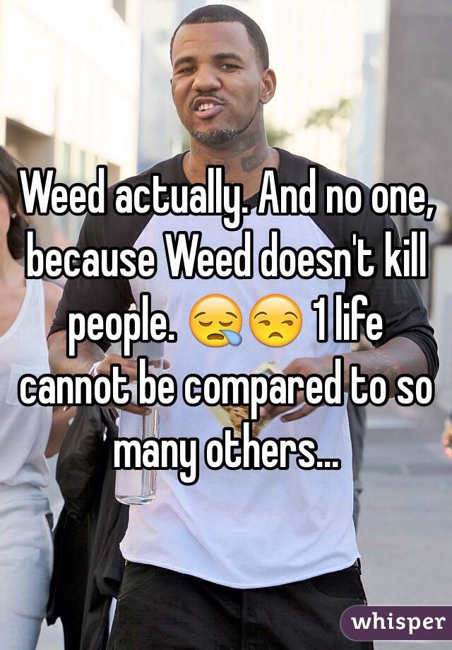 Weed actually. And no one, because Weed doesn't kill people. 😪😒 1 life cannot be compared to so many others... 