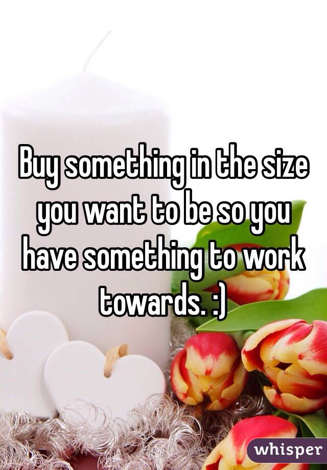 Buy something in the size you want to be so you have something to work towards. :)