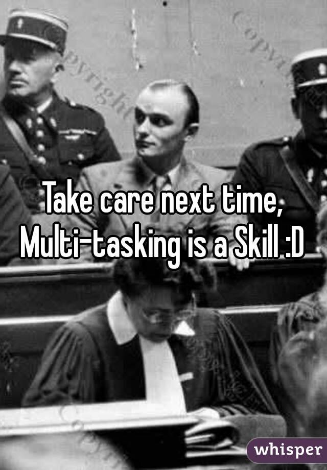 Take care next time, Multi-tasking is a Skill :D 