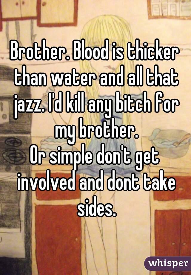 Brother. Blood is thicker than water and all that jazz. I'd kill any bitch for my brother.
Or simple don't get involved and dont take sides.