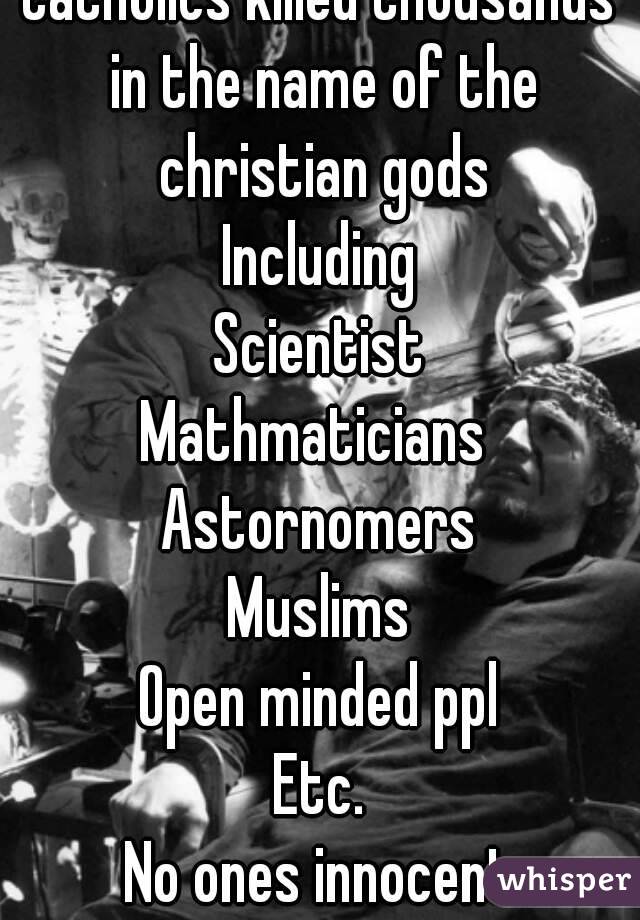 Catholics killed thousands in the name of the christian gods
Including
Scientist
Mathmaticians 
Astornomers
Muslims
Open minded ppl
Etc.
No ones innocent
