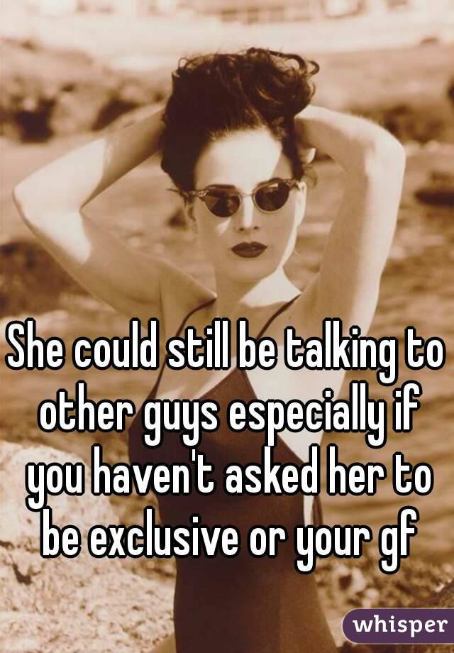 She could still be talking to other guys especially if you haven't asked her to be exclusive or your gf