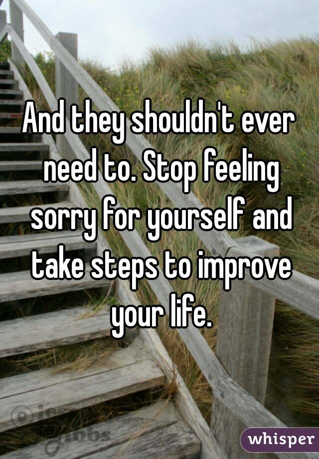And they shouldn't ever need to. Stop feeling sorry for yourself and take steps to improve your life.
