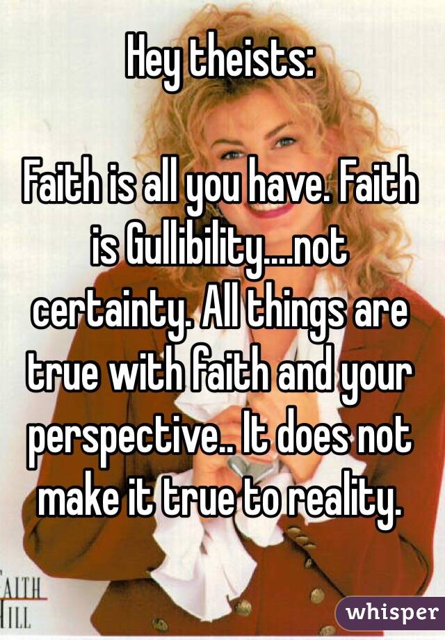Hey theists: 

Faith is all you have. Faith is Gullibility....not certainty. All things are true with faith and your perspective.. It does not make it true to reality.