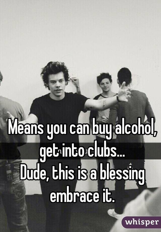Means you can buy alcohol, get into clubs...
Dude, this is a blessing embrace it. 