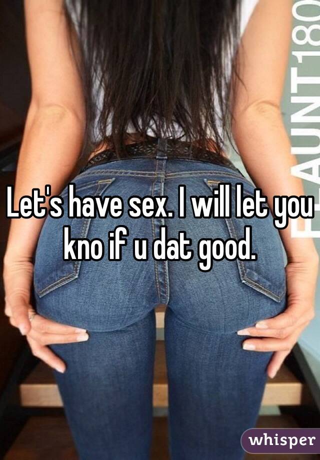 Let's have sex. I will let you kno if u dat good. 