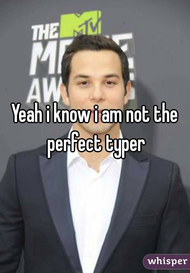 Yeah i know i am not the perfect typer