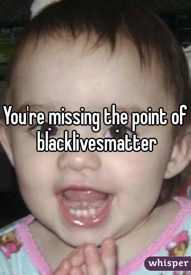 You're missing the point of blacklivesmatter