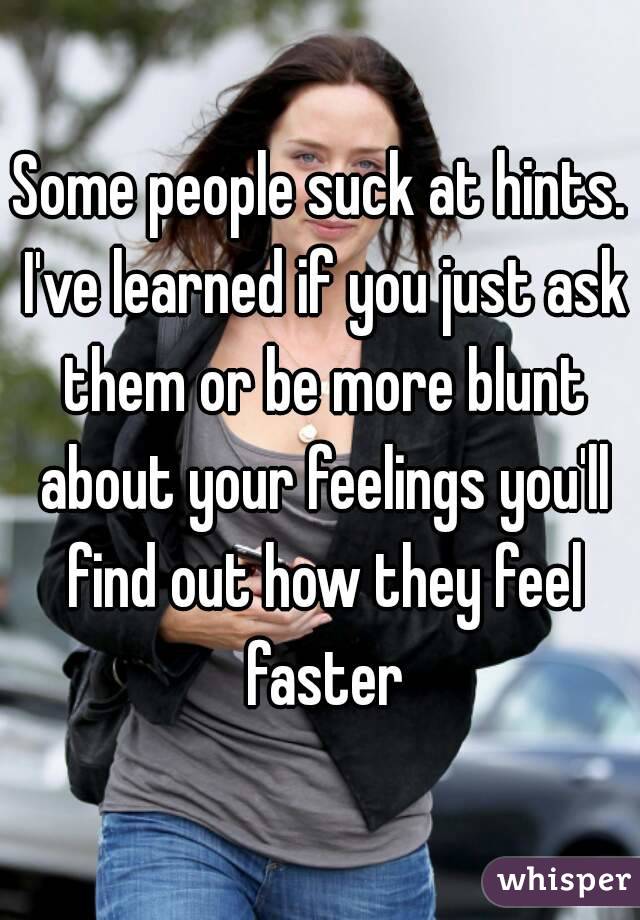 Some people suck at hints. I've learned if you just ask them or be more blunt about your feelings you'll find out how they feel faster