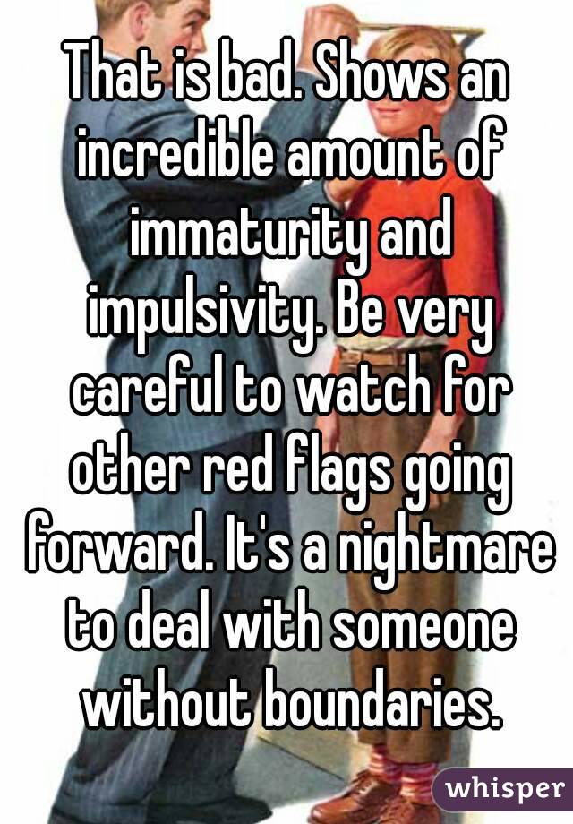That is bad. Shows an incredible amount of immaturity and impulsivity. Be very careful to watch for other red flags going forward. It's a nightmare to deal with someone without boundaries.
