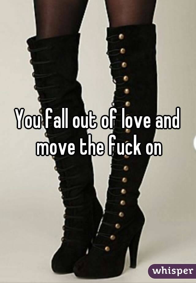 You fall out of love and move the fuck on