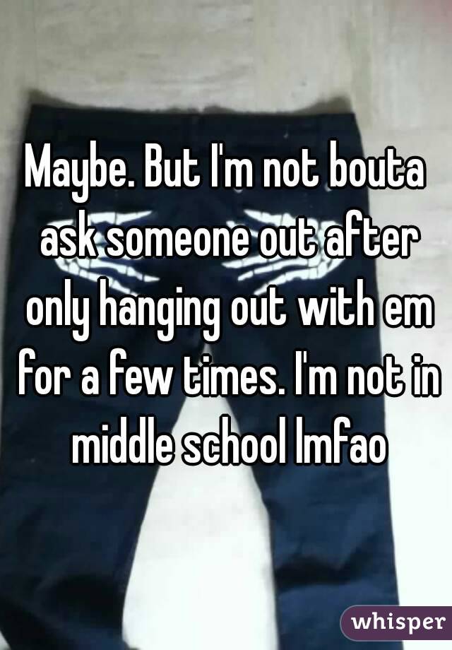 Maybe. But I'm not bouta ask someone out after only hanging out with em for a few times. I'm not in middle school lmfao