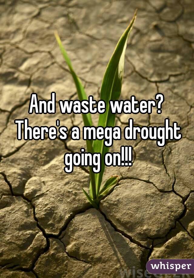 And waste water? There's a mega drought going on!!!