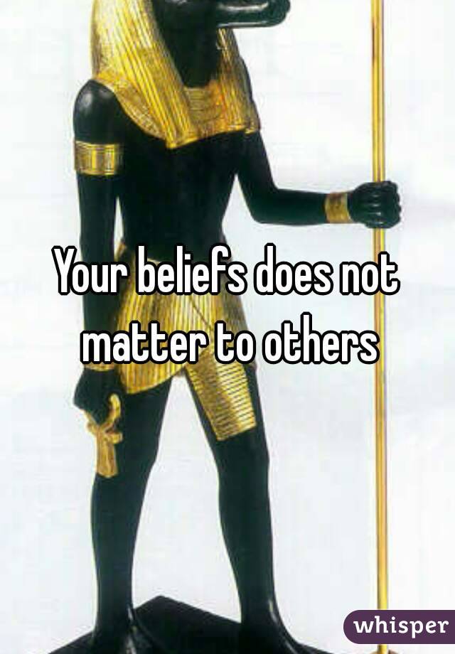 Your beliefs does not matter to others