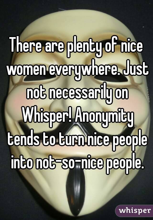 There are plenty of nice women everywhere. Just not necessarily on Whisper! Anonymity tends to turn nice people into not-so-nice people.
