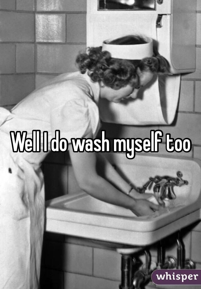 Well I do wash myself too