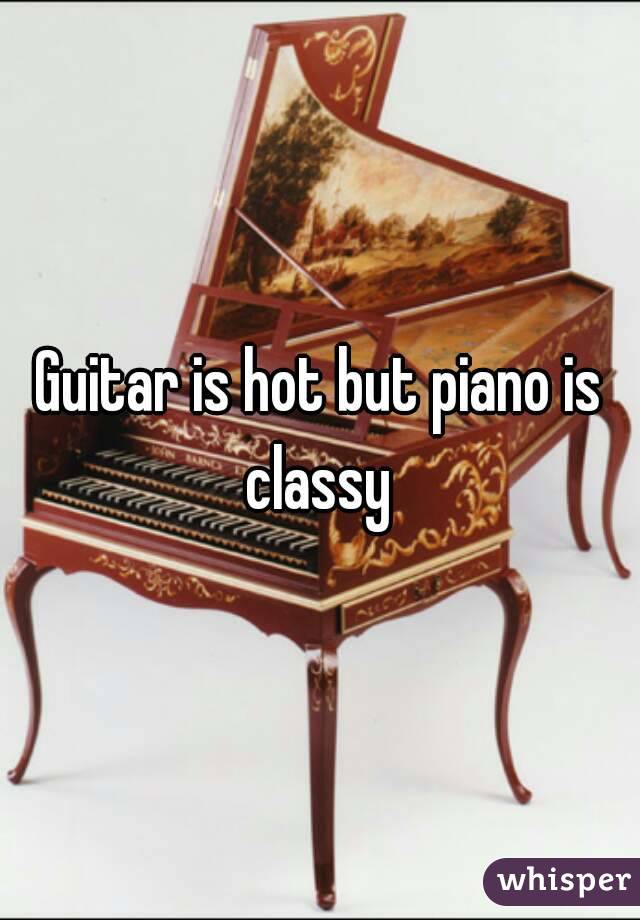 Guitar is hot but piano is classy 
