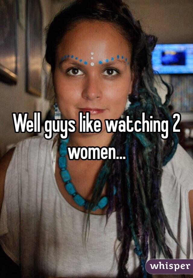 Well guys like watching 2 women...