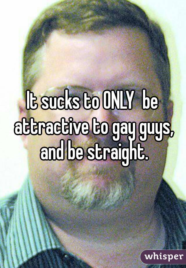 It sucks to ONLY  be attractive to gay guys, and be straight.