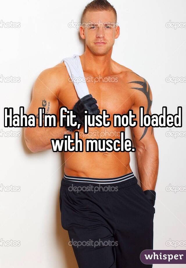 Haha I'm fit, just not loaded with muscle.