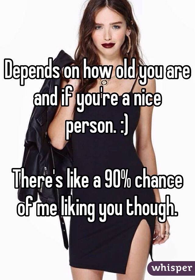 Depends on how old you are and if you're a nice person. :)

There's like a 90% chance of me liking you though.