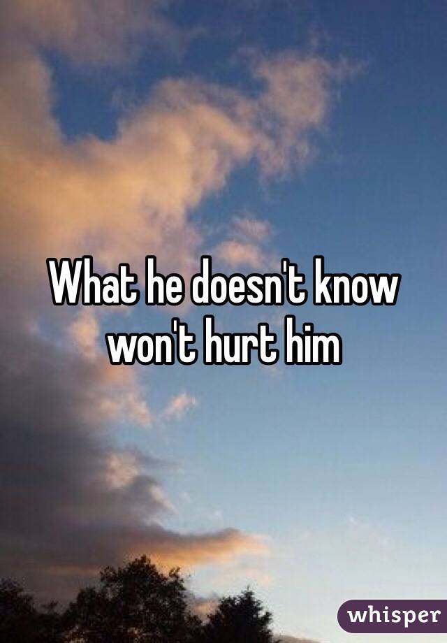 What he doesn't know won't hurt him 