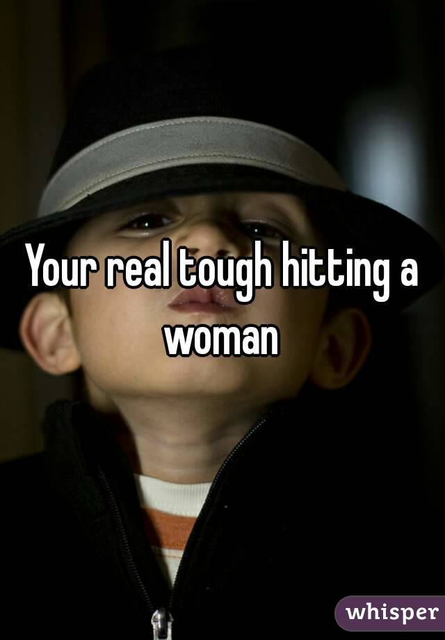Your real tough hitting a woman 