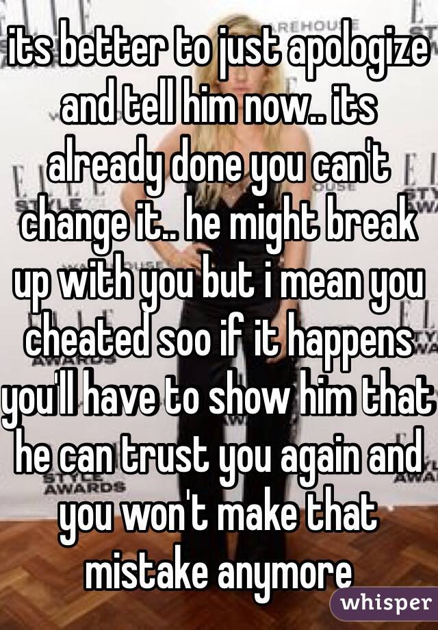 its better to just apologize and tell him now.. its already done you can't change it.. he might break up with you but i mean you cheated soo if it happens you'll have to show him that he can trust you again and you won't make that mistake anymore