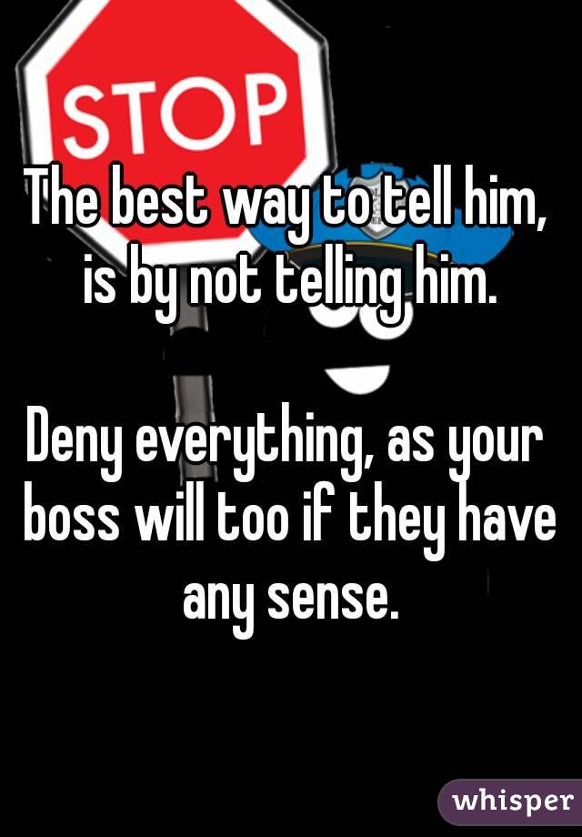 The best way to tell him, is by not telling him.

Deny everything, as your boss will too if they have any sense.
