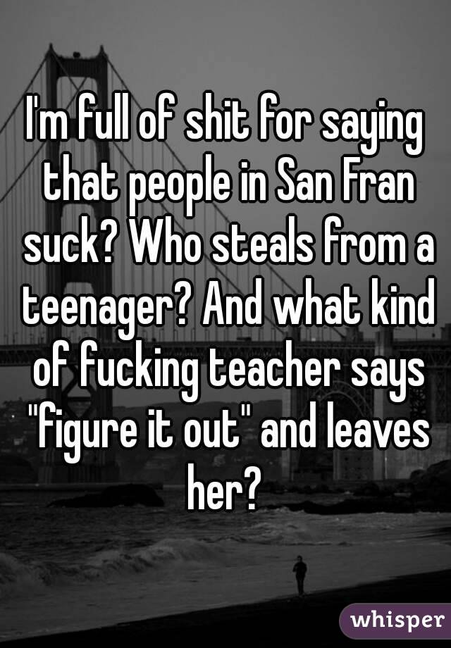 I'm full of shit for saying that people in San Fran suck? Who steals from a teenager? And what kind of fucking teacher says "figure it out" and leaves her? 
