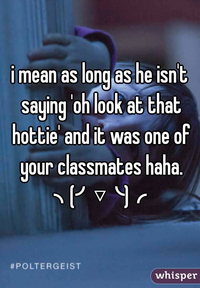 i mean as long as he isn't saying 'oh look at that hottie' and it was one of your classmates haha.
╮(╯▽╰)╭
