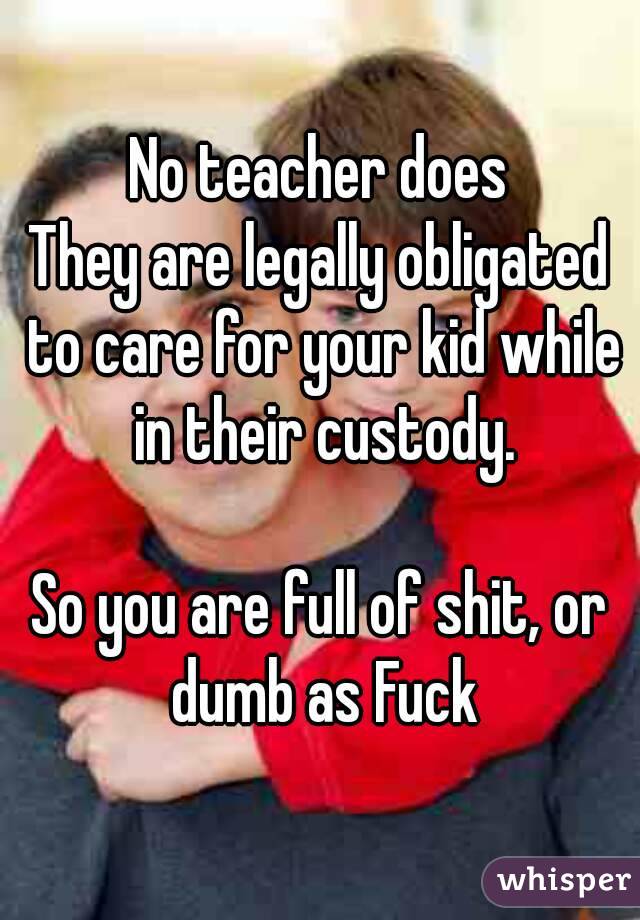 No teacher does
They are legally obligated to care for your kid while in their custody.

So you are full of shit, or dumb as Fuck