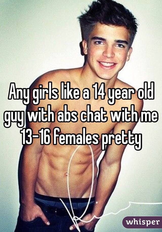 Any girls like a 14 year old guy with abs chat with me 13-16 females pretty